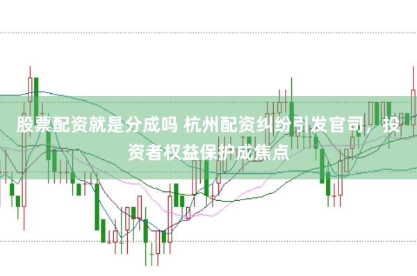 股票配资就是分成吗 杭州配资纠纷引发官司，投资者权益保护成焦点