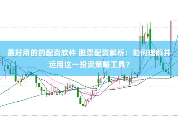 最好用的的配资软件 股票配资解析：如何理解并运用这一投资策略工具？