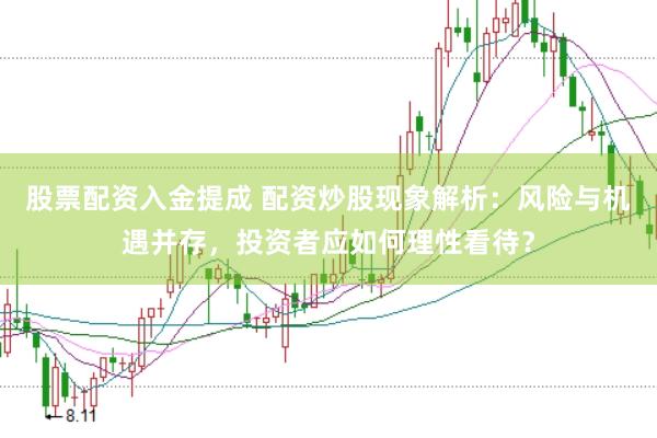 股票配资入金提成 配资炒股现象解析：风险与机遇并存，投资者应如何理性看待？