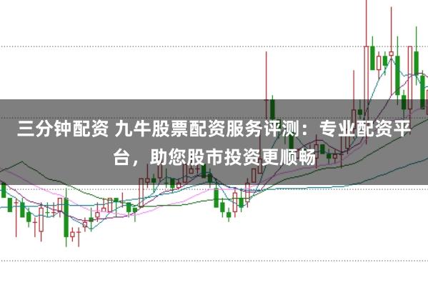 三分钟配资 九牛股票配资服务评测：专业配资平台，助您股市投资更顺畅
