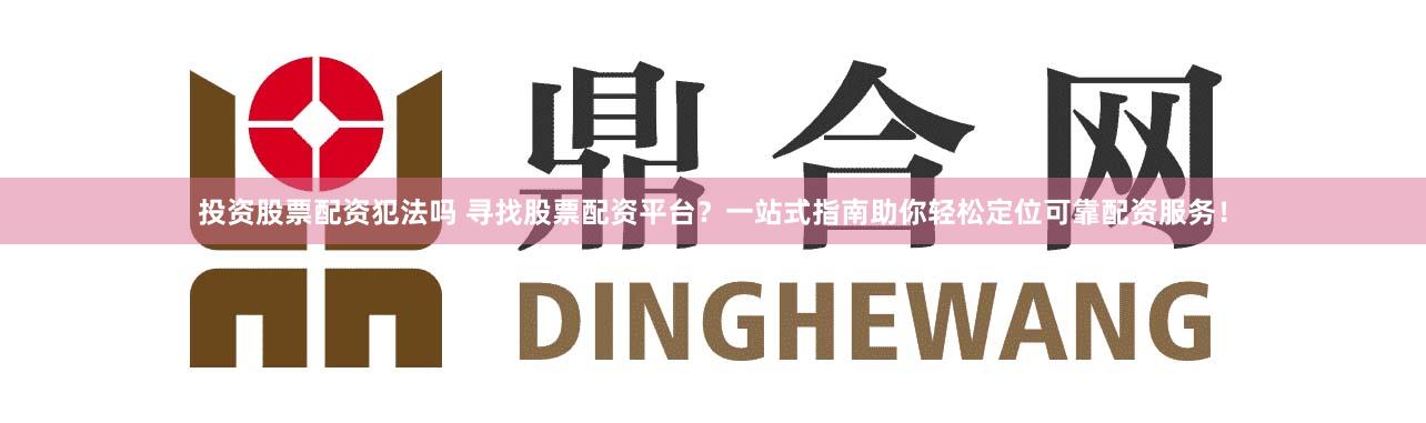 投资股票配资犯法吗 寻找股票配资平台？一站式指南助你轻松定位可靠配资服务！
