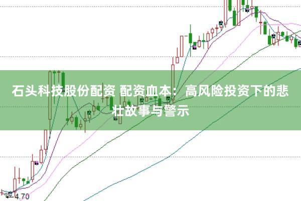 石头科技股份配资 配资血本：高风险投资下的悲壮故事与警示
