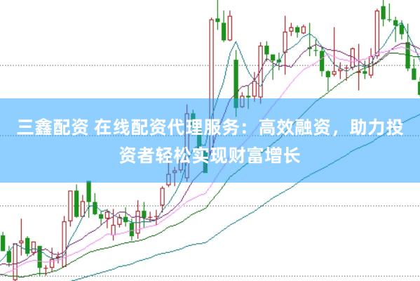 三鑫配资 在线配资代理服务：高效融资，助力投资者轻松实现财富增长