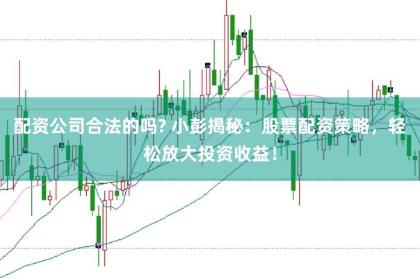配资公司合法的吗? 小彭揭秘：股票配资策略，轻松放大投资收益！