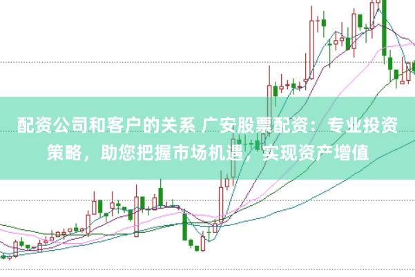 配资公司和客户的关系 广安股票配资：专业投资策略，助您把握市场机遇，实现资产增值