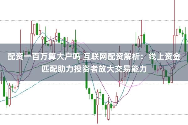 配资一百万算大户吗 互联网配资解析：线上资金匹配助力投资者放大交易能力