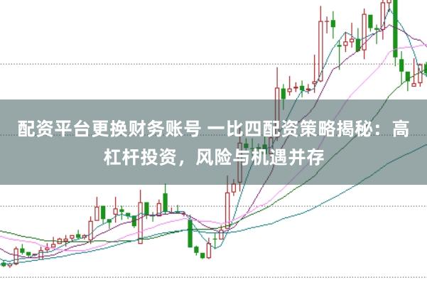 配资平台更换财务账号 一比四配资策略揭秘：高杠杆投资，风险与机遇并存