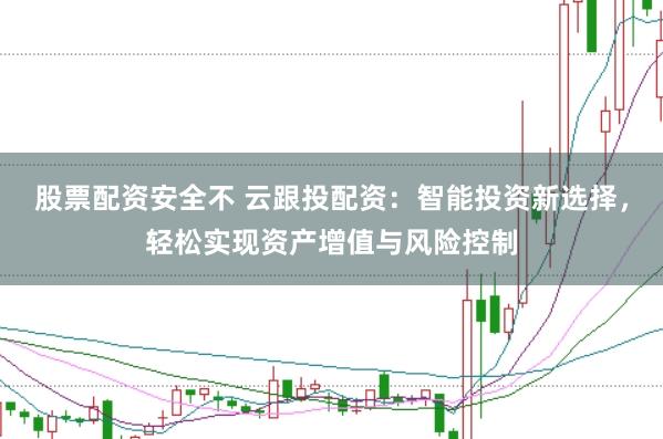 股票配资安全不 云跟投配资：智能投资新选择，轻松实现资产增值与风险控制