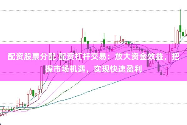 配资股票分配 配资杠杆交易：放大资金效益，把握市场机遇，实现快速盈利