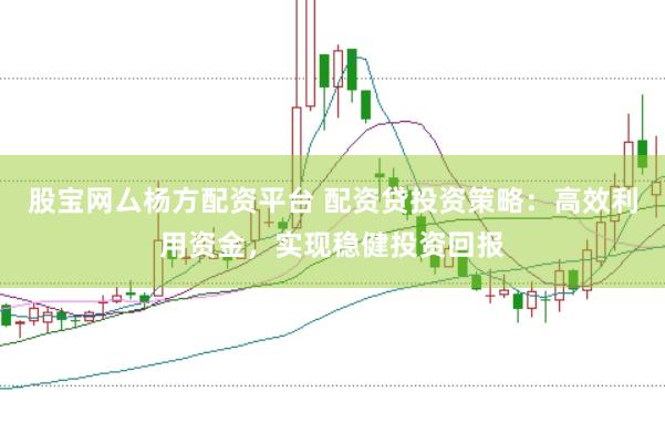 股宝网厶杨方配资平台 配资贷投资策略：高效利用资金，实现稳健投资回报
