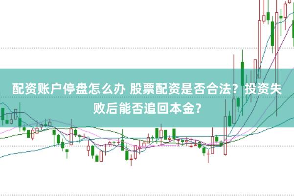 配资账户停盘怎么办 股票配资是否合法？投资失败后能否追回本金？