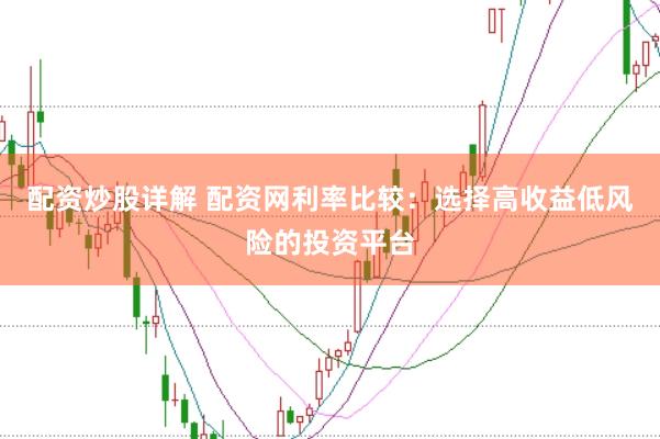 配资炒股详解 配资网利率比较：选择高收益低风险的投资平台