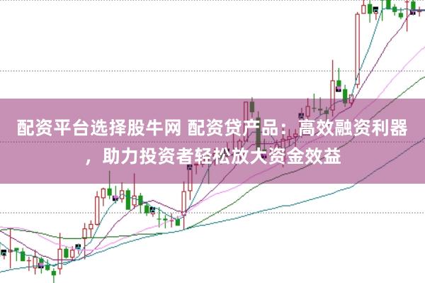 配资平台选择股牛网 配资贷产品：高效融资利器，助力投资者轻松放大资金效益