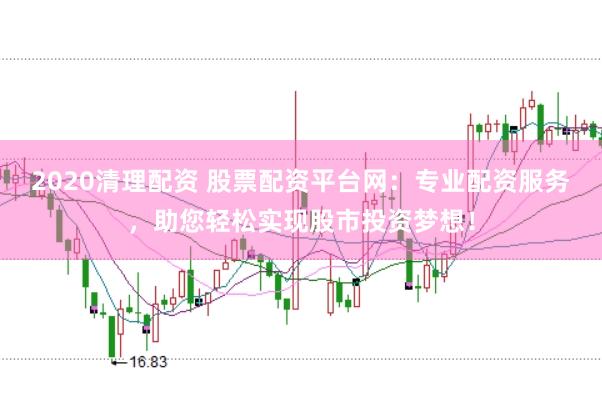 2020清理配资 股票配资平台网：专业配资服务，助您轻松实现股市投资梦想！