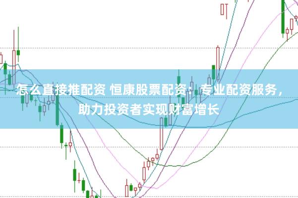 怎么直接推配资 恒康股票配资：专业配资服务，助力投资者实现财富增长