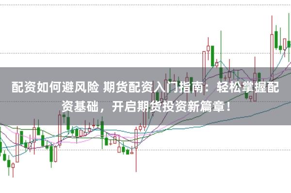 配资如何避风险 期货配资入门指南：轻松掌握配资基础，开启期货投资新篇章！