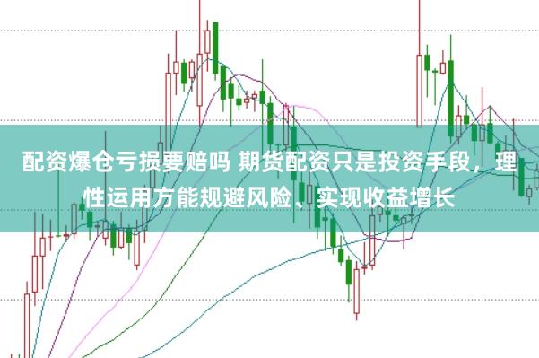 配资爆仓亏损要赔吗 期货配资只是投资手段，理性运用方能规避风险、实现收益增长