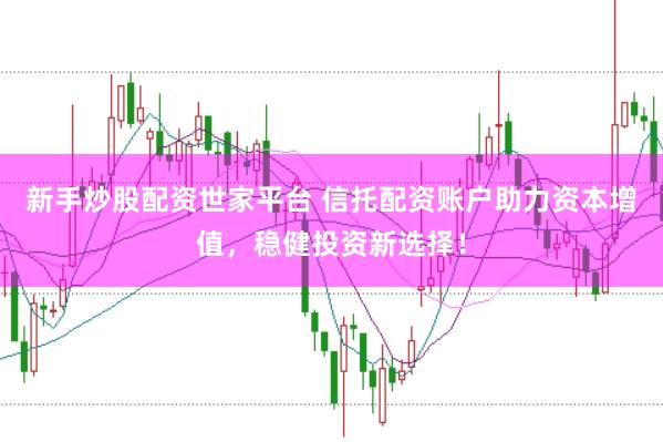 新手炒股配资世家平台 信托配资账户助力资本增值，稳健投资新选择！