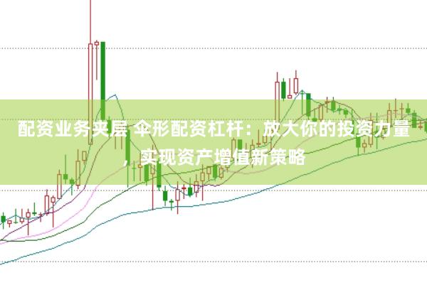 配资业务夹层 伞形配资杠杆：放大你的投资力量，实现资产增值新策略