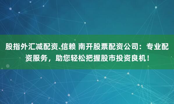 股指外汇减配资.信赖 南开股票配资公司：专业配资服务，助您轻松把握股市投资良机！