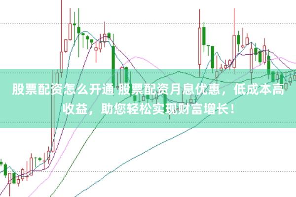 股票配资怎么开通 股票配资月息优惠，低成本高收益，助您轻松实现财富增长！