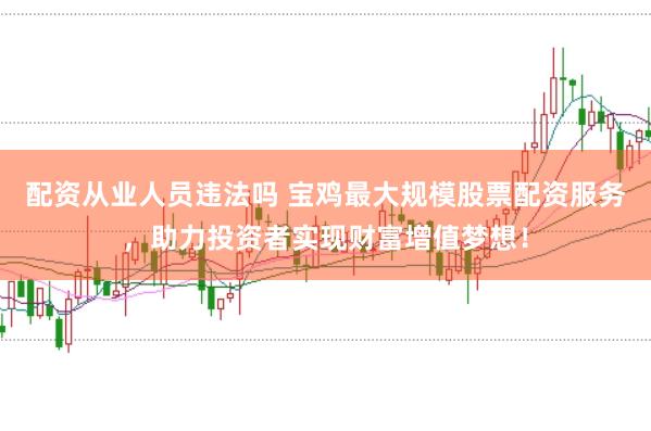 配资从业人员违法吗 宝鸡最大规模股票配资服务，助力投资者实现财富增值梦想！