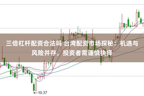三倍杠杆配资合法吗 台湾配资市场探秘：机遇与风险并存，投资者需谨慎抉择