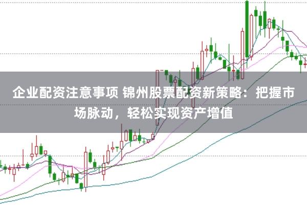 企业配资注意事项 锦州股票配资新策略：把握市场脉动，轻松实现资产增值