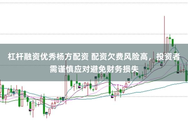 杠杆融资优秀杨方配资 配资欠费风险高，投资者需谨慎应对避免财务损失