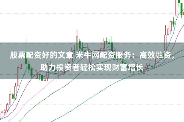 股票配资好的文章 米牛网配资服务：高效融资，助力投资者轻松实现财富增长