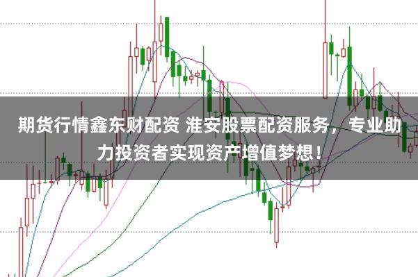 期货行情鑫东财配资 淮安股票配资服务，专业助力投资者实现资产增值梦想！