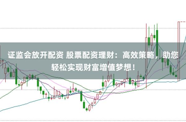 证监会放开配资 股票配资理财：高效策略，助您轻松实现财富增值梦想！