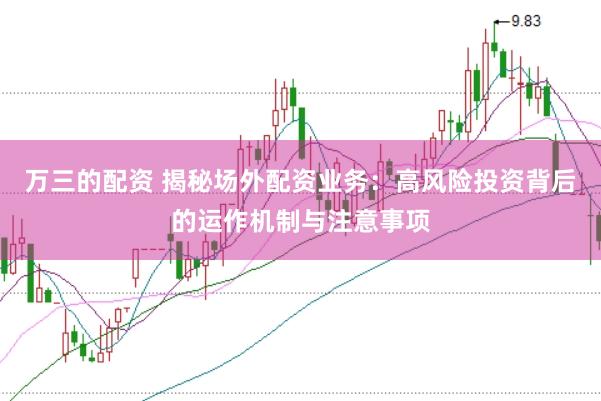万三的配资 揭秘场外配资业务：高风险投资背后的运作机制与注意事项