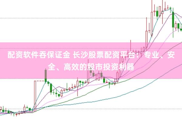 配资软件吞保证金 长沙股票配资平台：专业、安全、高效的股市投资利器