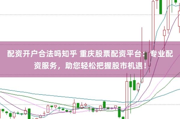 配资开户合法吗知乎 重庆股票配资平台：专业配资服务，助您轻松把握股市机遇！