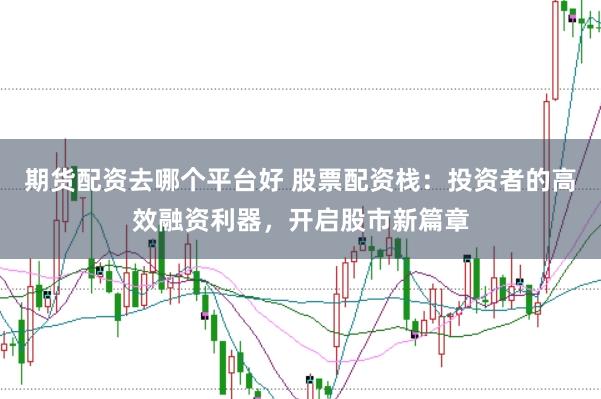 期货配资去哪个平台好 股票配资栈：投资者的高效融资利器，开启股市新篇章