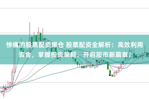 惨痛的股票配资爆仓 股票配资全解析：高效利用资金，掌握投资策略，开启股市新篇章！