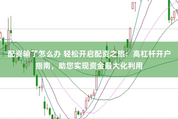 配资输了怎么办 轻松开启配资之旅：高杠杆开户指南，助您实现资金最大化利用