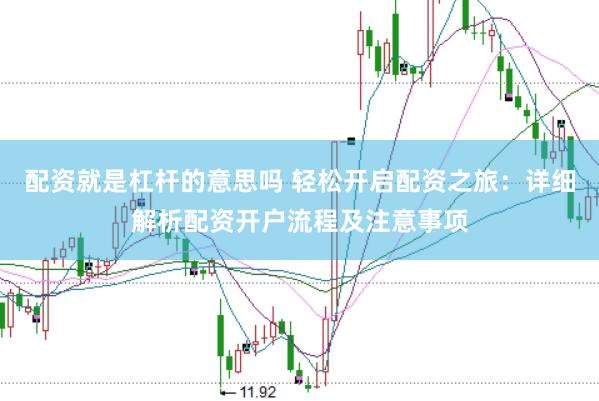 配资就是杠杆的意思吗 轻松开启配资之旅：详细解析配资开户流程及注意事项