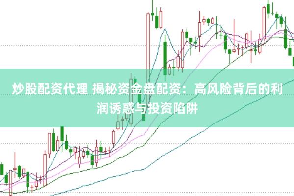 炒股配资代理 揭秘资金盘配资：高风险背后的利润诱惑与投资陷阱
