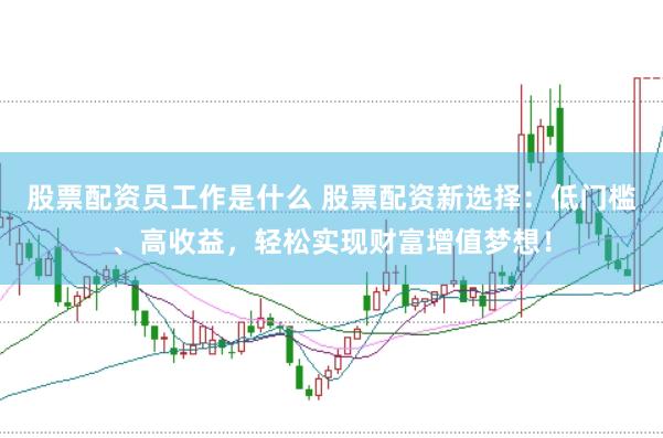 股票配资员工作是什么 股票配资新选择：低门槛、高收益，轻松实现财富增值梦想！