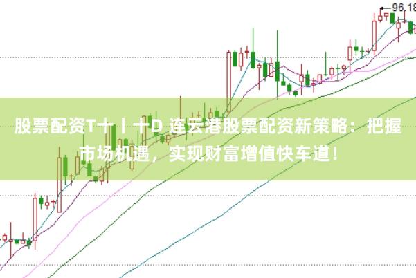 股票配资T十丨十D 连云港股票配资新策略：把握市场机遇，实现财富增值快车道！