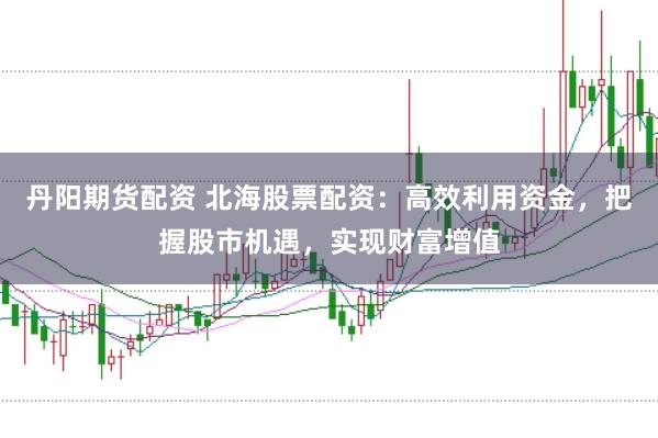 丹阳期货配资 北海股票配资：高效利用资金，把握股市机遇，实现财富增值
