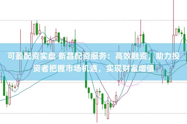 可盈配资实盘 新昌配资服务：高效融资，助力投资者把握市场机遇，实现财富增值