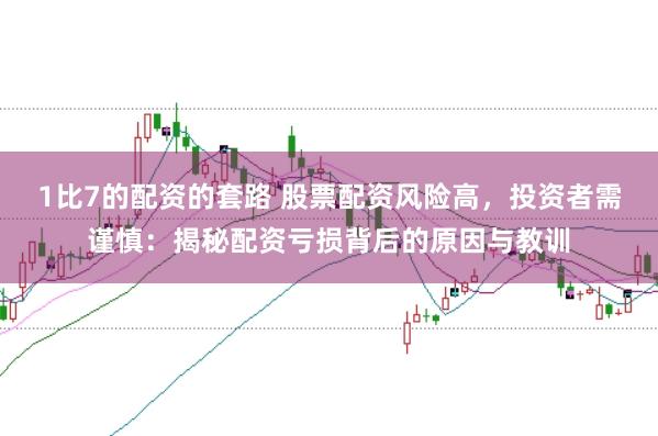 1比7的配资的套路 股票配资风险高，投资者需谨慎：揭秘配资亏损背后的原因与教训