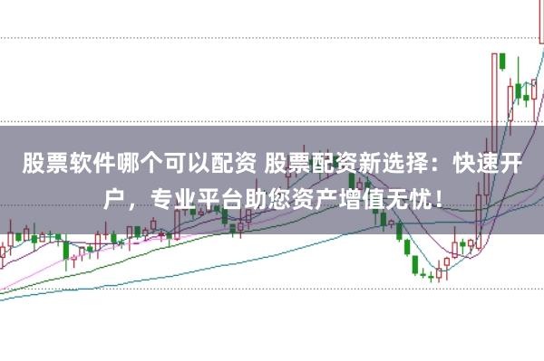 股票软件哪个可以配资 股票配资新选择：快速开户，专业平台助您资产增值无忧！