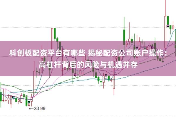 科创板配资平台有哪些 揭秘配资公司账户操作：高杠杆背后的风险与机遇并存
