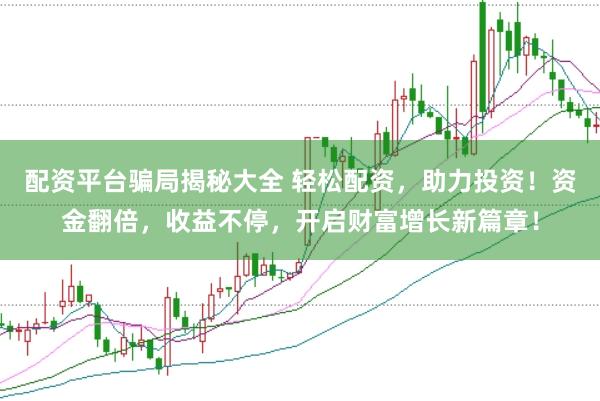 配资平台骗局揭秘大全 轻松配资，助力投资！资金翻倍，收益不停，开启财富增长新篇章！