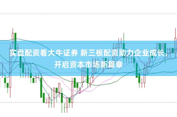 实盘配资看大牛证券 新三板配资助力企业成长，开启资本市场新篇章