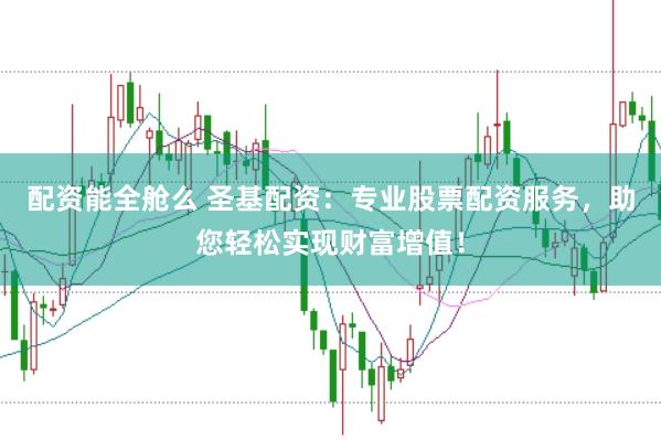 配资能全舱么 圣基配资：专业股票配资服务，助您轻松实现财富增值！